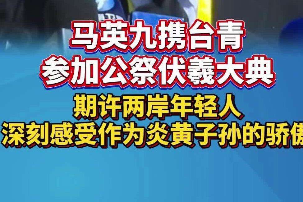马英九携台湾青年参加公祭伏羲大典，期许两岸年轻人深刻感受作为炎黄子孙的骄傲