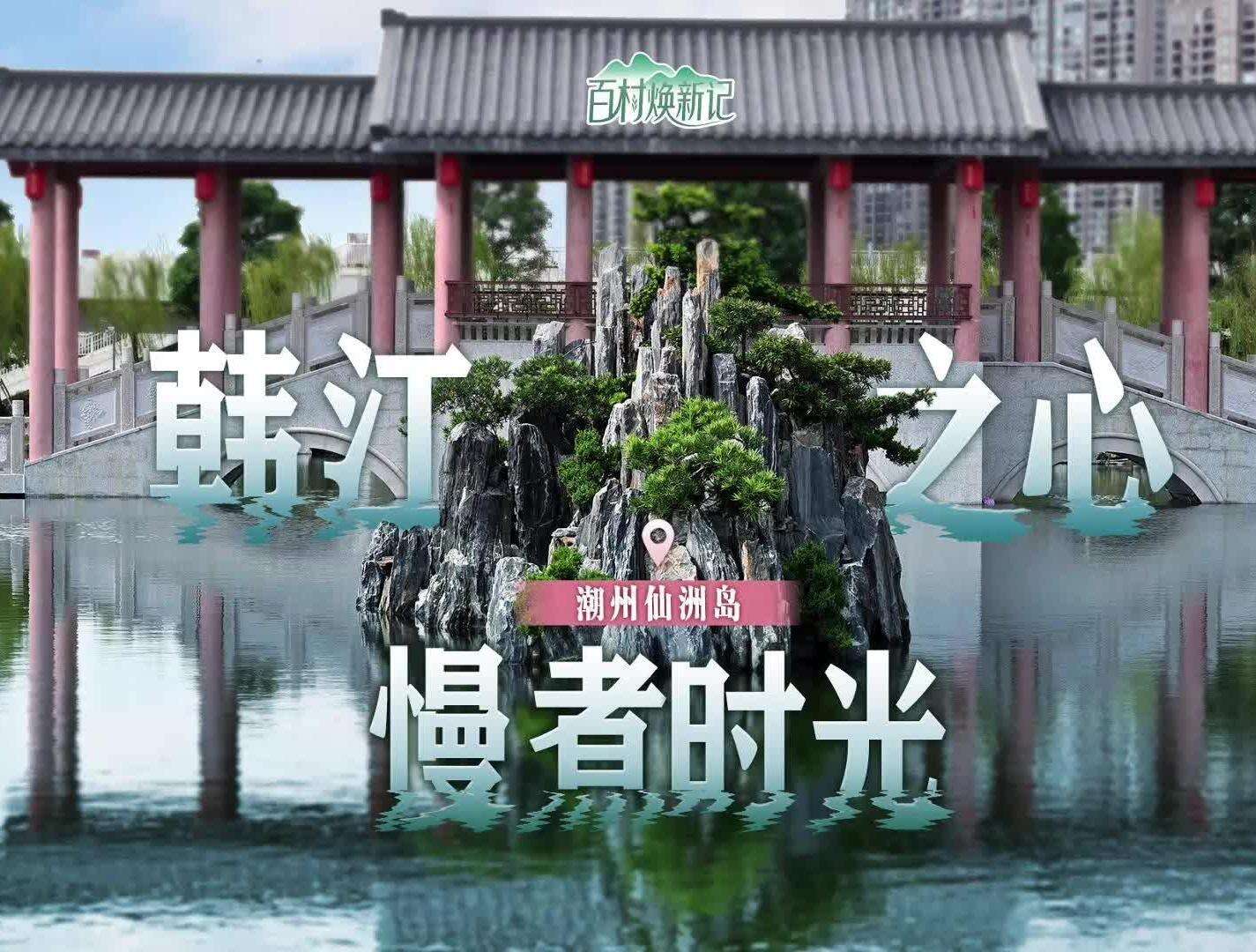  潮州湘桥区仙洲岛：韩江之心  慢煮时光 | 大美岭南·百村焕新记